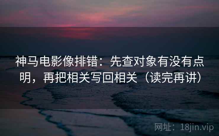 神马电影像排错:先查对象有没有点明,再把相关写回相关(读完再讲) 神马电影像排错:先查对象有没有点明,再把相关写回相关(读完再讲)