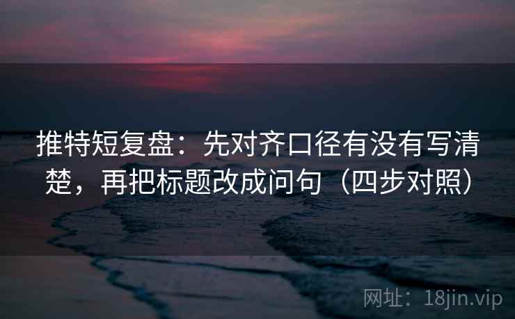 推特短复盘：先对齐口径有没有写清楚，再把标题改成问句（四步对照）