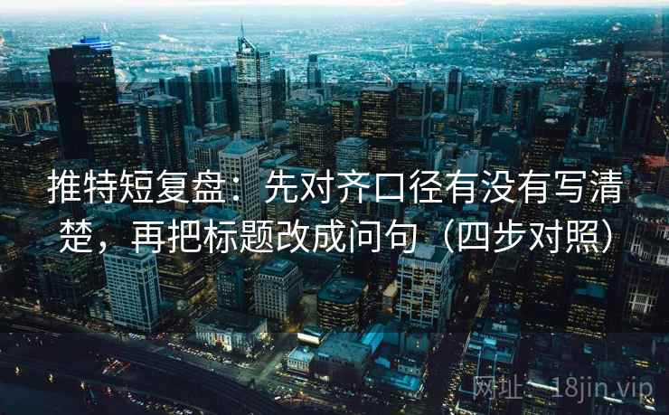 推特短复盘：先对齐口径有没有写清楚，再把标题改成问句（四步对照）