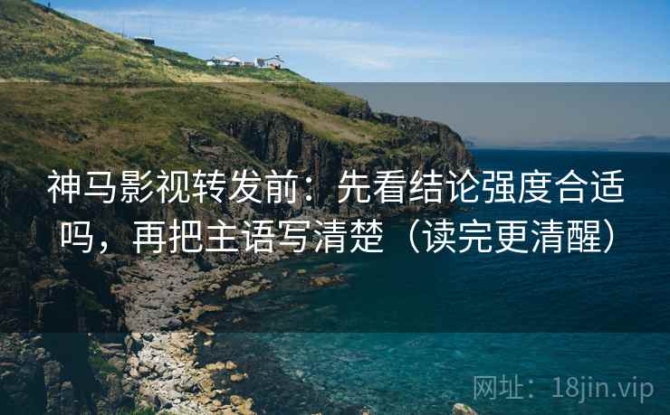 神马影视转发前:先看结论强度合适吗,再把主语写清楚(读完更清醒) 神马影视转发前:先看结论强度合适吗,再把主语写清楚(读完更清醒)