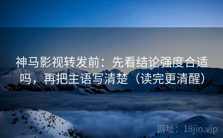 神马影视转发前:先看结论强度合适吗,再把主语写清楚(读完更清醒) 神马影视转发前:先看结论强度合适吗,再把主语写清楚(读完更清醒)