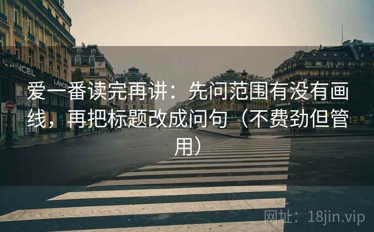 爱一番读完再讲：先问范围有没有画线，再把标题改成问句（不费劲但管用）