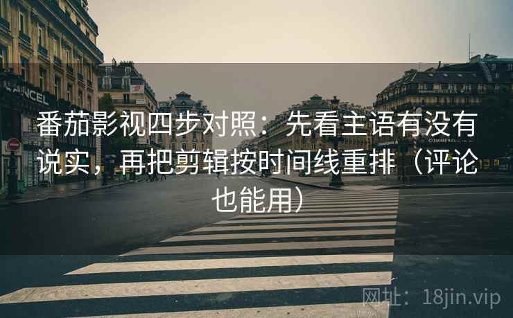 番茄影视四步对照:先看主语有没有说实,再把剪辑按时间线重排(评论也能用) 番茄影视四步对照:先看主语有没有说实,再把剪辑按时间线重排(评论也能用)