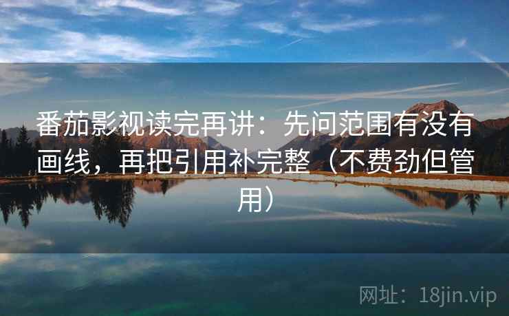 番茄影视读完再讲:先问范围有没有画线,再把引用补完整(不费劲但管用) 番茄影视读完再讲:先问范围有没有画线,再把引用补完整(不费劲但管用)