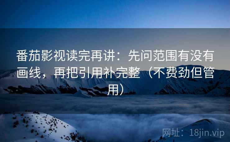 番茄影视读完再讲:先问范围有没有画线,再把引用补完整(不费劲但管用) 番茄影视读完再讲:先问范围有没有画线,再把引用补完整(不费劲但管用)