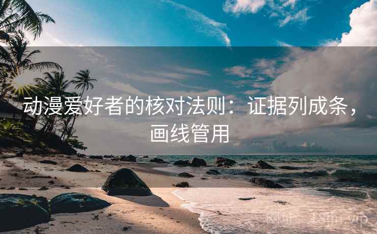 动漫爱好者的核对法则：证据列成条，画线管用