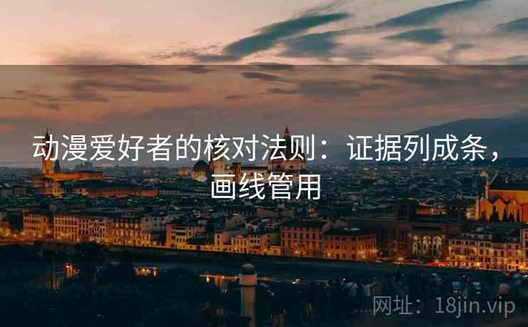 动漫爱好者的核对法则：证据列成条，画线管用