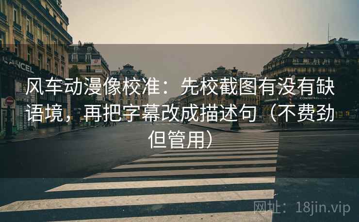 风车动漫像校准:先校截图有没有缺语境,再把字幕改成描述句(不费劲但管用) 风车动漫像校准:先校截图有没有缺语境,再把字幕改成描述句(不费劲但管用)