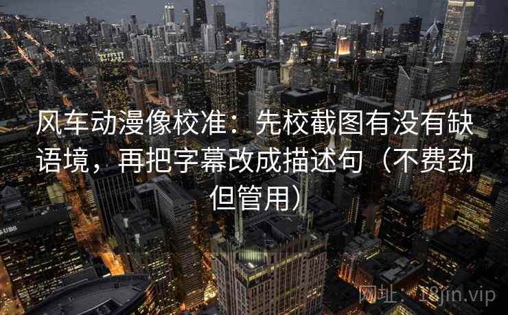 风车动漫像校准:先校截图有没有缺语境,再把字幕改成描述句(不费劲但管用) 风车动漫像校准:先校截图有没有缺语境,再把字幕改成描述句(不费劲但管用)