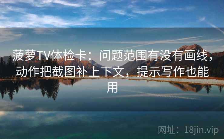 菠萝TV体检卡:问题范围有没有画线,动作把截图补上下文,提示写作也能用 菠萝TV体检卡:问题范围有没有画线,动作把截图补上下文,提示写作也能用