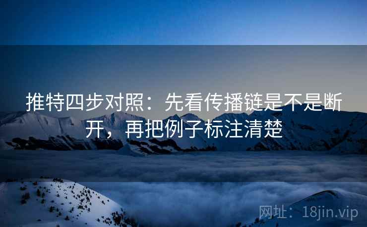 推特四步对照:先看传播链是不是断开,再把例子标注清楚 推特四步对照:先看传播链是不是断开,再把例子标注清楚