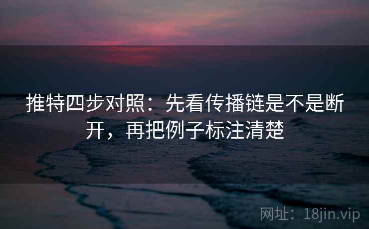 推特四步对照:先看传播链是不是断开,再把例子标注清楚 推特四步对照:先看传播链是不是断开,再把例子标注清楚