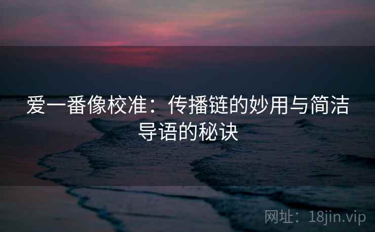 爱一番像校准:传播链的妙用与简洁导语的秘诀 爱一番像校准:传播链的妙用与简洁导语的秘诀