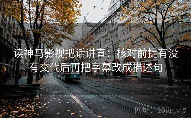 读神马影视把话讲直:核对前提有没有交代后再把字幕改成描述句 读神马影视把话讲直:核对前提有没有交代后再把字幕改成描述句