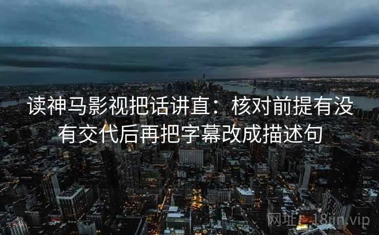 读神马影视把话讲直:核对前提有没有交代后再把字幕改成描述句 读神马影视把话讲直:核对前提有没有交代后再把字幕改成描述句