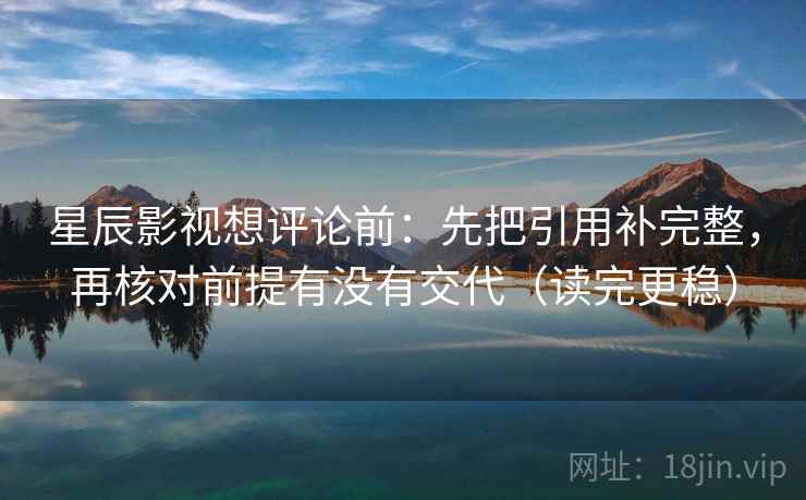 星辰影视想评论前:先把引用补完整,再核对前提有没有交代(读完更稳) 星辰影视想评论前:先把引用补完整,再核对前提有没有交代(读完更稳)