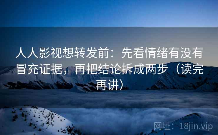 人人影视想转发前:先看情绪有没有冒充证据,再把结论拆成两步(读完再讲) 人人影视想转发前:先看情绪有没有冒充证据,再把结论拆成两步(读完再讲)