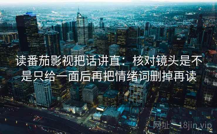 读番茄影视把话讲直:核对镜头是不是只给一面后再把情绪词删掉再读 读番茄影视把话讲直:核对镜头是不是只给一面后再把情绪词删掉再读