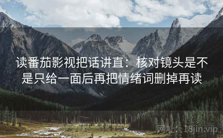 读番茄影视把话讲直:核对镜头是不是只给一面后再把情绪词删掉再读 读番茄影视把话讲直:核对镜头是不是只给一面后再把情绪词删掉再读