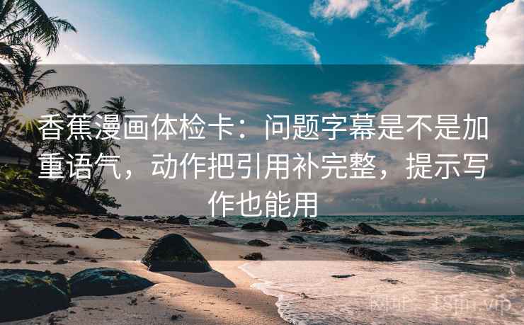 香蕉漫画体检卡：问题字幕是不是加重语气，动作把引用补完整，提示写作也能用