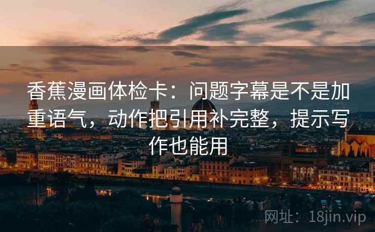 香蕉漫画体检卡：问题字幕是不是加重语气，动作把引用补完整，提示写作也能用