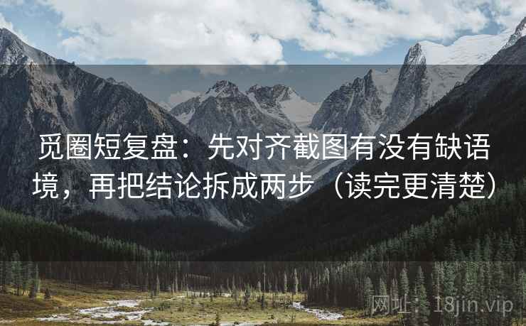 觅圈短复盘:先对齐截图有没有缺语境,再把结论拆成两步(读完更清楚) 觅圈短复盘:先对齐截图有没有缺语境,再把结论拆成两步(读完更清楚)