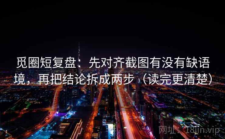 觅圈短复盘:先对齐截图有没有缺语境,再把结论拆成两步(读完更清楚) 觅圈短复盘:先对齐截图有没有缺语境,再把结论拆成两步(读完更清楚)