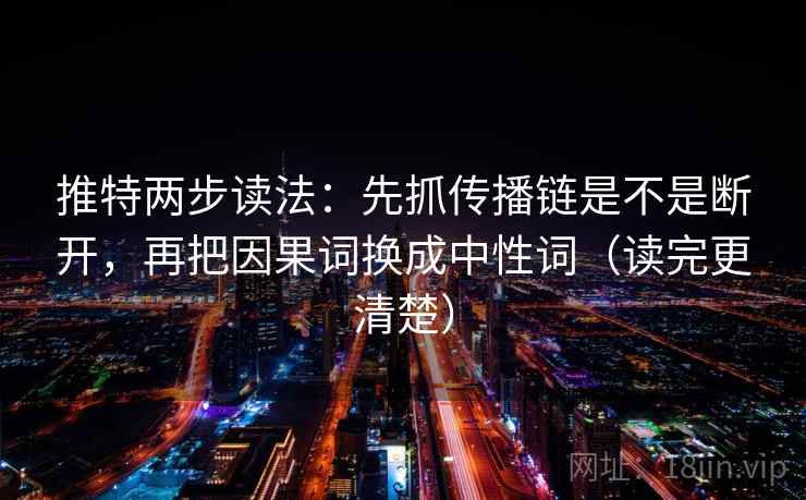 推特两步读法：先抓传播链是不是断开，再把因果词换成中性词（读完更清楚）