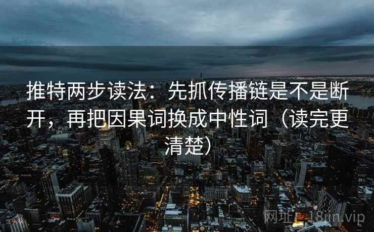 推特两步读法：先抓传播链是不是断开，再把因果词换成中性词（读完更清楚）