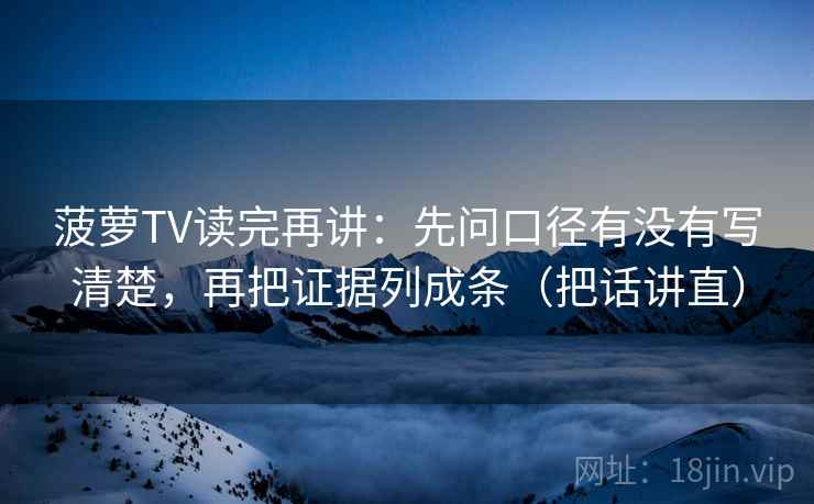 菠萝TV读完再讲:先问口径有没有写清楚,再把证据列成条(把话讲直) 菠萝TV读完再讲:先问口径有没有写清楚,再把证据列成条(把话讲直)