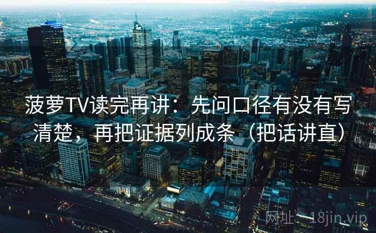 菠萝TV读完再讲:先问口径有没有写清楚,再把证据列成条(把话讲直) 菠萝TV读完再讲:先问口径有没有写清楚,再把证据列成条(把话讲直)