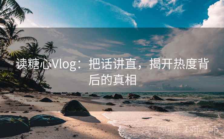 读糖心Vlog:把话讲直,揭开热度背后的真相 读糖心Vlog:把话讲直,揭开热度背后的真相