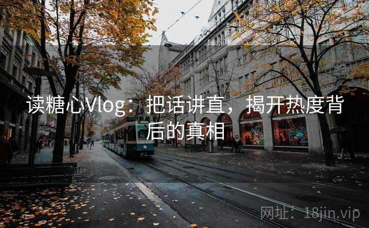 读糖心Vlog:把话讲直,揭开热度背后的真相 读糖心Vlog:把话讲直,揭开热度背后的真相