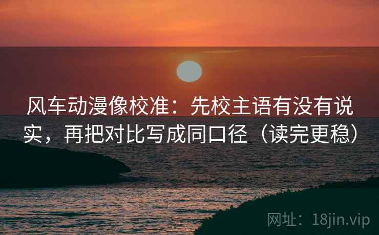 风车动漫像校准:先校主语有没有说实,再把对比写成同口径(读完更稳) 风车动漫像校准:先校主语有没有说实,再把对比写成同口径(读完更稳)