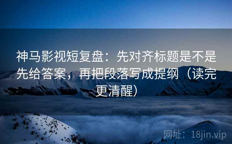 神马影视短复盘:先对齐标题是不是先给答案,再把段落写成提纲(读完更清醒) 神马影视短复盘:先对齐标题是不是先给答案,再把段落写成提纲(读完更清醒)