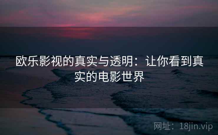 欧乐影视的真实与透明:让你看到真实的电影世界 欧乐影视的真实与透明:让你看到真实的电影世界