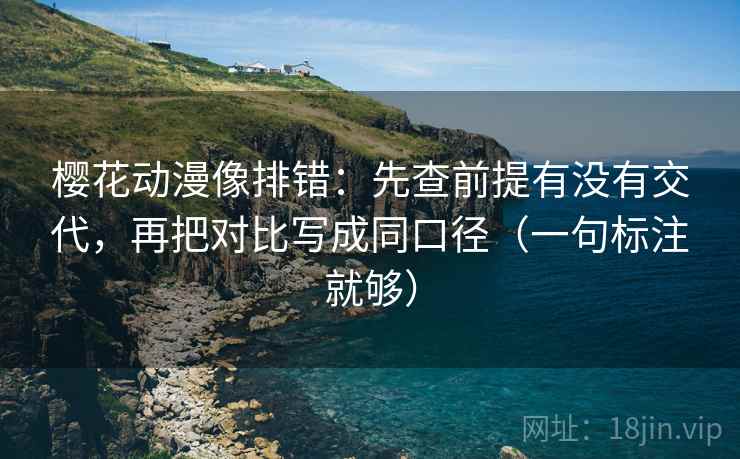 樱花动漫像排错:先查前提有没有交代,再把对比写成同口径(一句标注就够) 樱花动漫像排错:先查前提有没有交代,再把对比写成同口径(一句标注就够)