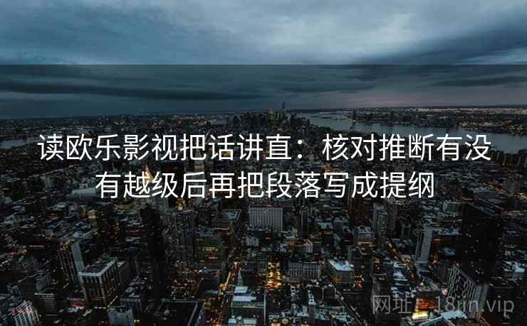 读欧乐影视把话讲直:核对推断有没有越级后再把段落写成提纲 读欧乐影视把话讲直:核对推断有没有越级后再把段落写成提纲