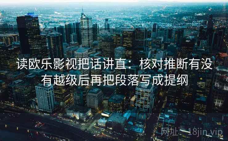 读欧乐影视把话讲直:核对推断有没有越级后再把段落写成提纲 读欧乐影视把话讲直:核对推断有没有越级后再把段落写成提纲