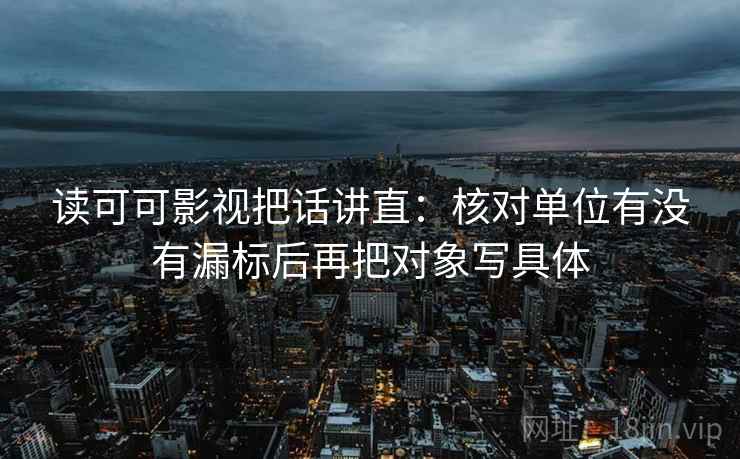 读可可影视把话讲直：核对单位有没有漏标后再把对象写具体