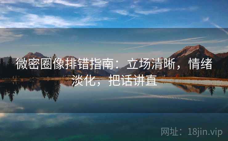 微密圈像排错指南:立场清晰,情绪淡化,把话讲直 微密圈像排错指南:立场清晰,情绪淡化,把话讲直