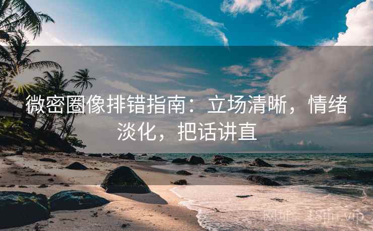 微密圈像排错指南:立场清晰,情绪淡化,把话讲直 微密圈像排错指南:立场清晰,情绪淡化,把话讲直
