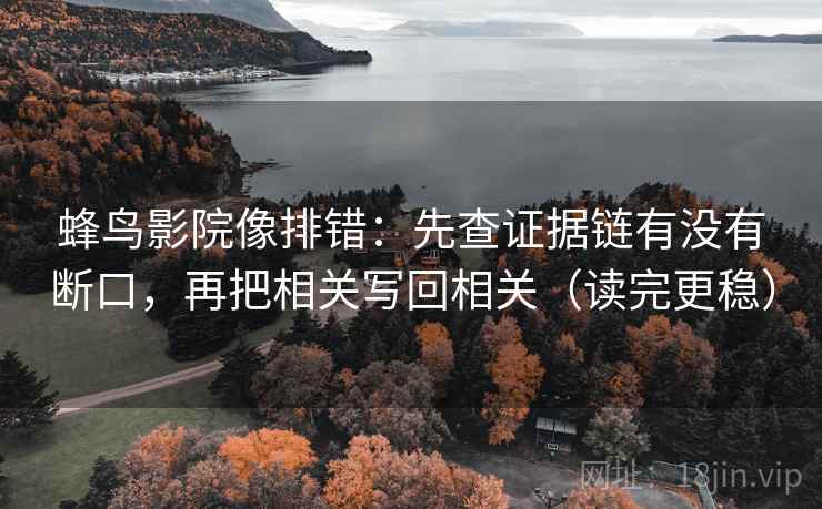 蜂鸟影院像排错:先查证据链有没有断口,再把相关写回相关(读完更稳) 蜂鸟影院像排错:先查证据链有没有断口,再把相关写回相关(读完更稳)