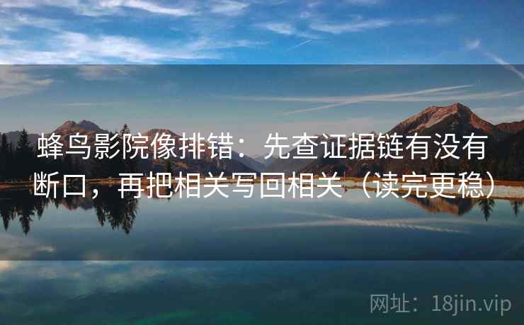 蜂鸟影院像排错:先查证据链有没有断口,再把相关写回相关(读完更稳) 蜂鸟影院像排错:先查证据链有没有断口,再把相关写回相关(读完更稳)