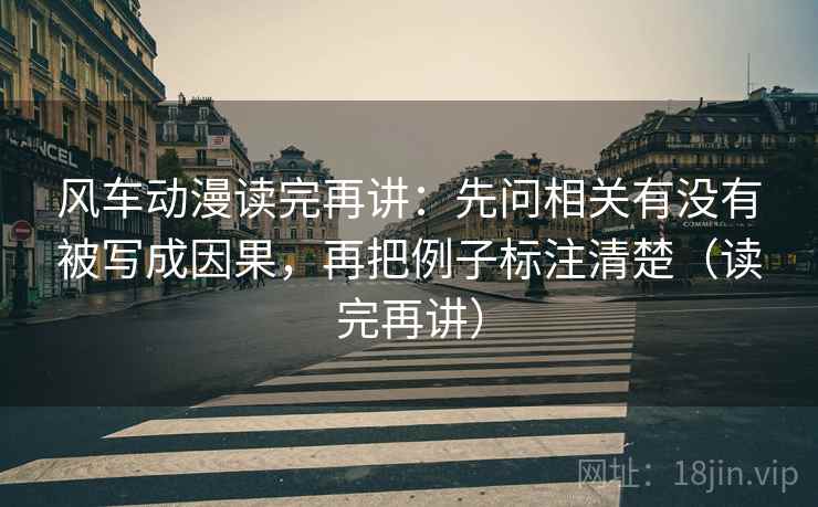 风车动漫读完再讲：先问相关有没有被写成因果，再把例子标注清楚（读完再讲）