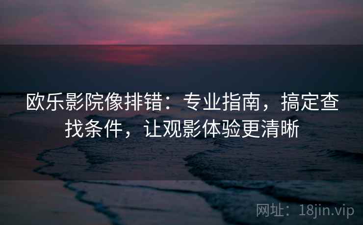 欧乐影院像排错:专业指南,搞定查找条件,让观影体验更清晰 欧乐影院像排错:专业指南,搞定查找条件,让观影体验更清晰