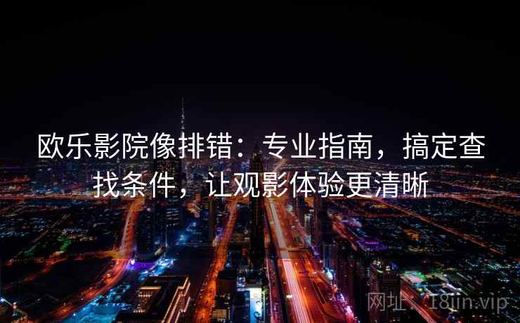 欧乐影院像排错:专业指南,搞定查找条件,让观影体验更清晰 欧乐影院像排错:专业指南,搞定查找条件,让观影体验更清晰