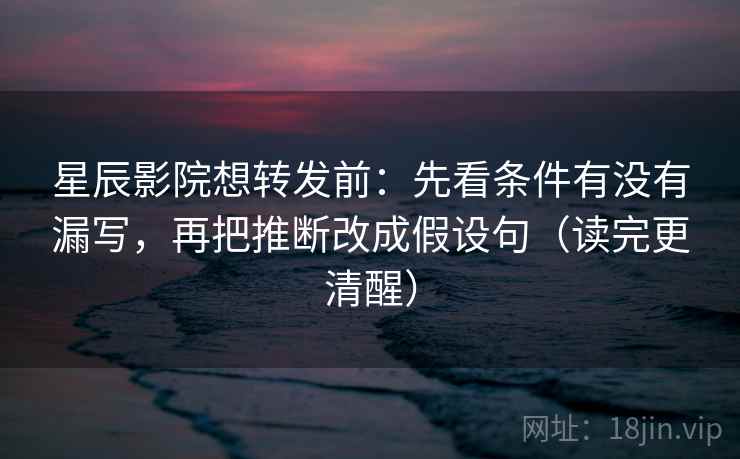 星辰影院想转发前:先看条件有没有漏写,再把推断改成假设句(读完更清醒) 星辰影院想转发前:先看条件有没有漏写,再把推断改成假设句(读完更清醒)