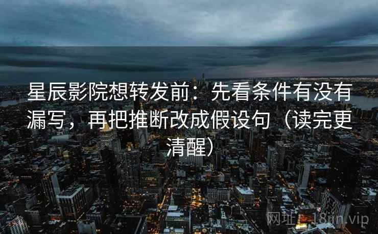 星辰影院想转发前:先看条件有没有漏写,再把推断改成假设句(读完更清醒) 星辰影院想转发前:先看条件有没有漏写,再把推断改成假设句(读完更清醒)