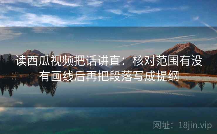 读西瓜视频把话讲直:核对范围有没有画线后再把段落写成提纲 读西瓜视频把话讲直:核对范围有没有画线后再把段落写成提纲